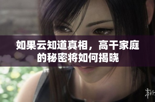 如果云知道真相，高干家庭的秘密将如何揭晓