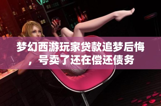 梦幻西游玩家贷款追梦后悔，号卖了还在偿还债务