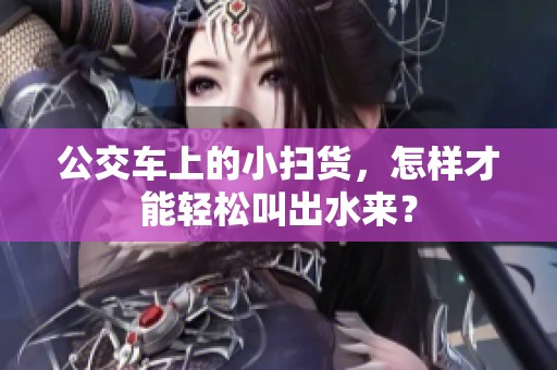 公交车上的小扫货，怎样才能轻松叫出水来？