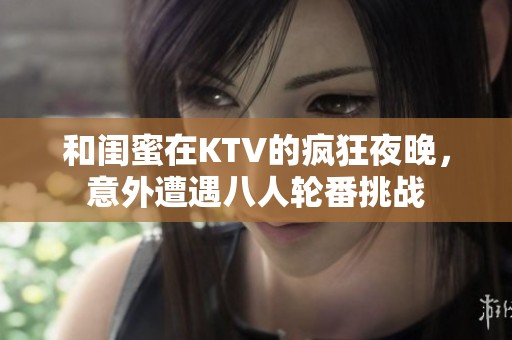 和闺蜜在KTV的疯狂夜晚，意外遭遇八人轮番挑战