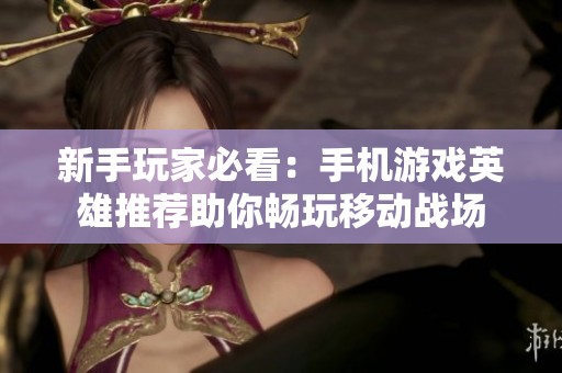 新手玩家必看：手机游戏英雄推荐助你畅玩移动战场