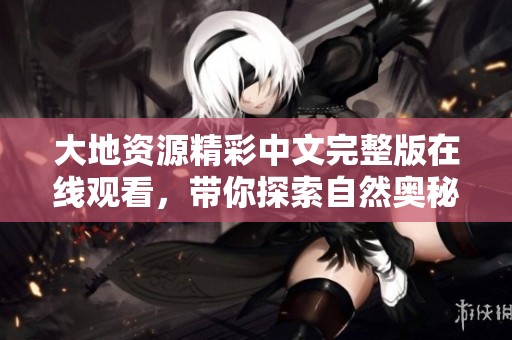大地资源精彩中文完整版在线观看，带你探索自然奥秘