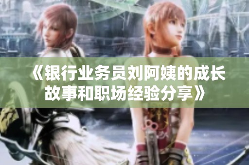 《银行业务员刘阿姨的成长故事和职场经验分享》