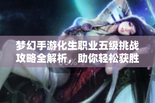梦幻手游化生职业五级挑战攻略全解析，助你轻松获胜！