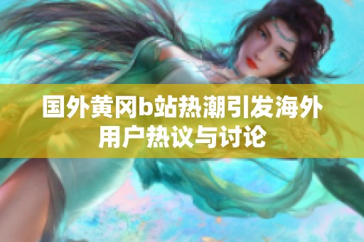 国外黄冈b站热潮引发海外用户热议与讨论