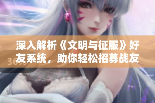 深入解析《文明与征服》好友系统，助你轻松招募战友携手作战