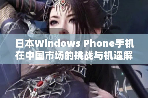 日本Windows Phone手机在中国市场的挑战与机遇解析