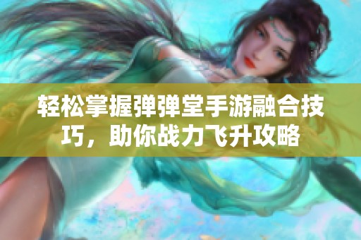 轻松掌握弹弹堂手游融合技巧，助你战力飞升攻略