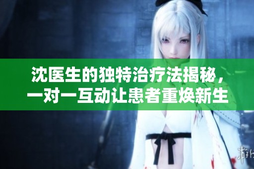 沈医生的独特治疗法揭秘，一对一互动让患者重焕新生