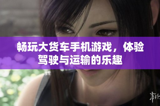 畅玩大货车手机游戏，体验驾驶与运输的乐趣