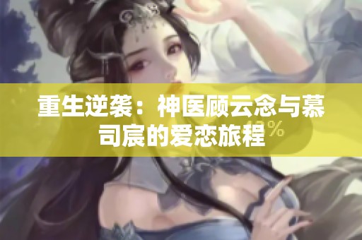 重生逆袭：神医顾云念与慕司宸的爱恋旅程