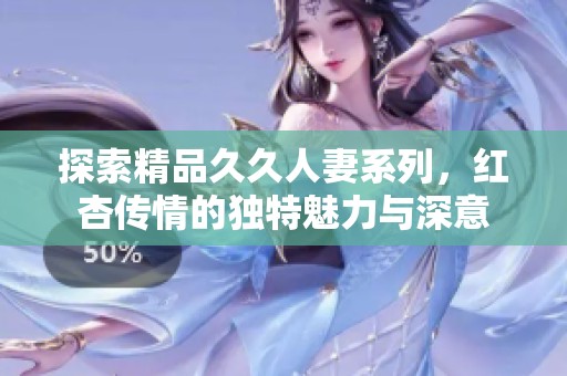 探索精品久久人妻系列，红杏传情的独特魅力与深意
