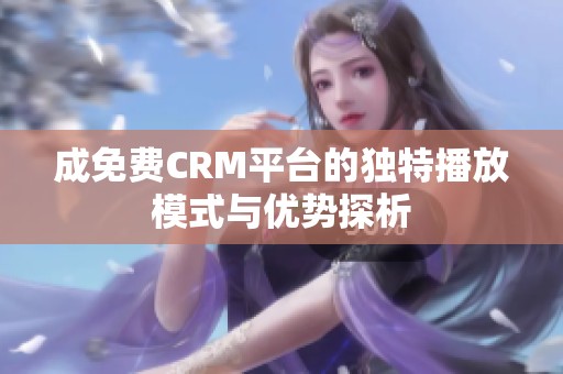 成免费CRM平台的独特播放模式与优势探析