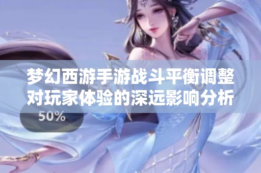 梦幻西游手游战斗平衡调整对玩家体验的深远影响分析
