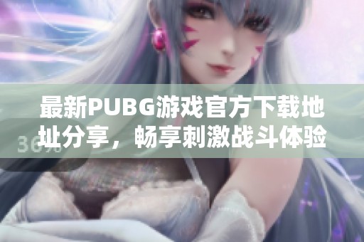 最新PUBG游戏官方下载地址分享，畅享刺激战斗体验