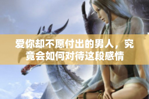 爱你却不愿付出的男人，究竟会如何对待这段感情