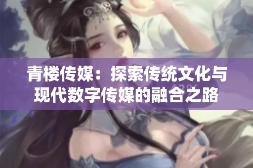 青楼传媒：探索传统文化与现代数字传媒的融合之路