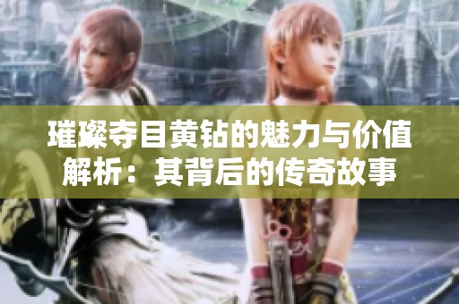 璀璨夺目黄钻的魅力与价值解析：其背后的传奇故事