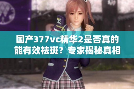 国产377vc精华2是否真的能有效祛斑？专家揭秘真相