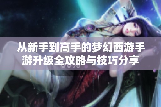 从新手到高手的梦幻西游手游升级全攻略与技巧分享