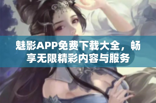 魅影APP免费下载大全，畅享无限精彩内容与服务