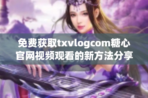 免费获取txvlogcom糖心官网视频观看的新方法分享