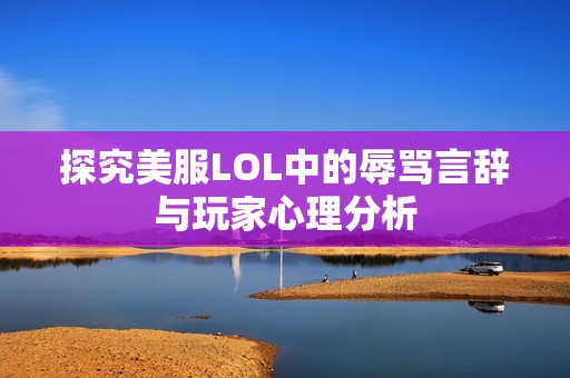 探究美服LOL中的辱骂言辞与玩家心理分析