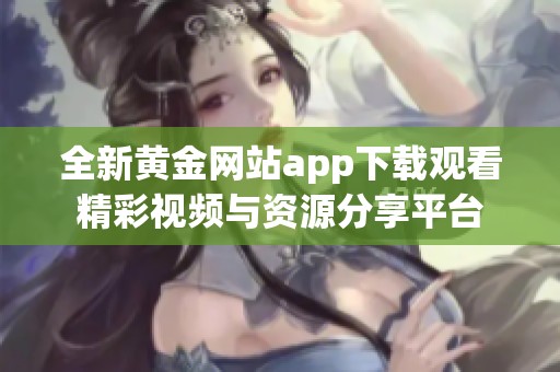 全新黄金网站app下载观看精彩视频与资源分享平台