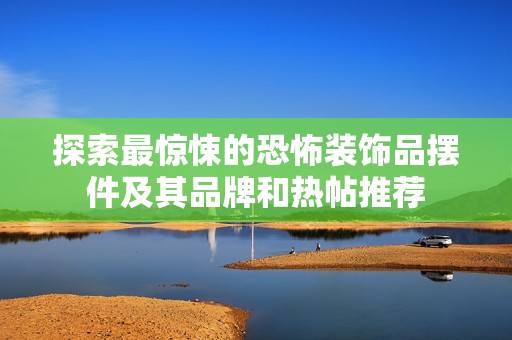 探索最惊悚的恐怖装饰品摆件及其品牌和热帖推荐