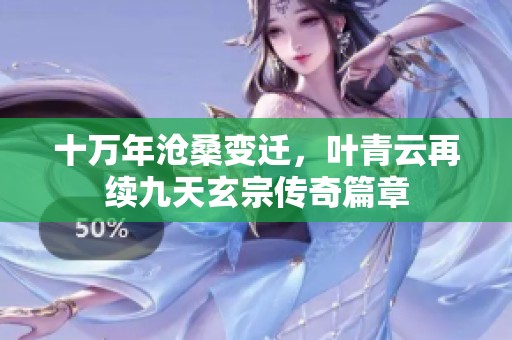 十万年沧桑变迁，叶青云再续九天玄宗传奇篇章