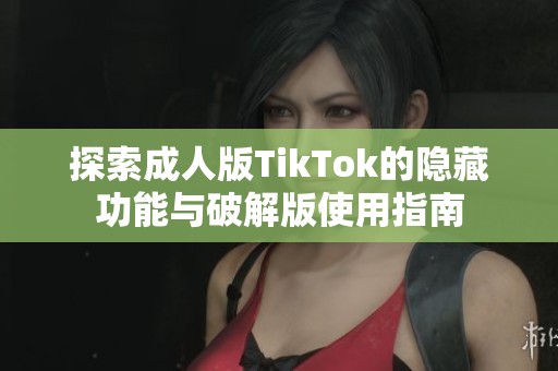 探索成人版TikTok的隐藏功能与破解版使用指南
