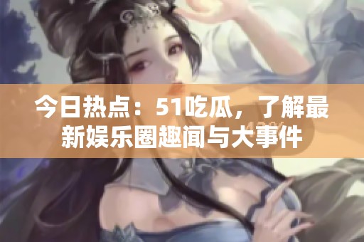 今日热点：51吃瓜，了解最新娱乐圈趣闻与大事件