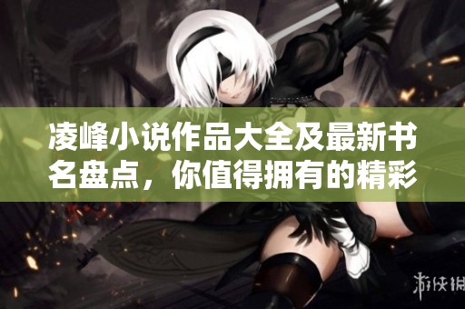 凌峰小说作品大全及最新书名盘点，你值得拥有的精彩阅读！