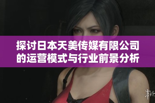 探讨日本天美传媒有限公司的运营模式与行业前景分析