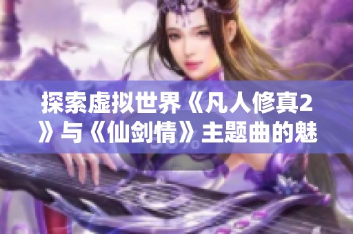 探索虚拟世界《凡人修真2》与《仙剑情》主题曲的魅力与情感