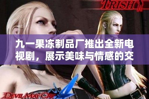 九一果冻制品厂推出全新电视剧，展示美味与情感的交汇