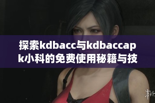 探索kdbacc与kdbaccapk小科的免费使用秘籍与技巧