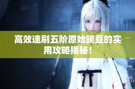 高效速刷五阶原始豌豆的实用攻略揭秘！