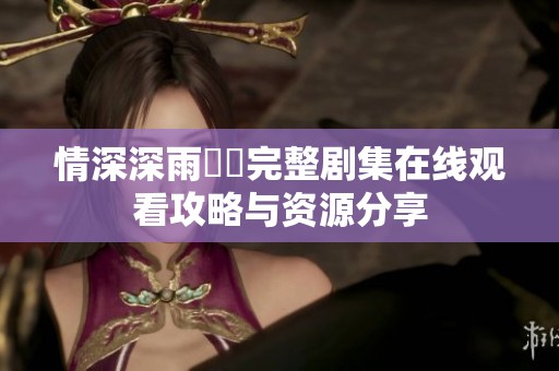 情深深雨濛濛完整剧集在线观看攻略与资源分享