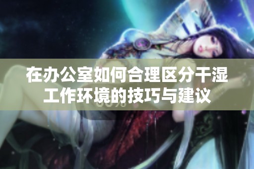 在办公室如何合理区分干湿工作环境的技巧与建议