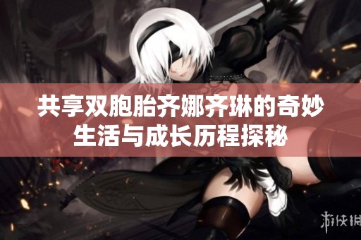 共享双胞胎齐娜齐琳的奇妙生活与成长历程探秘