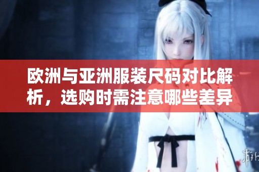 欧洲与亚洲服装尺码对比解析，选购时需注意哪些差异