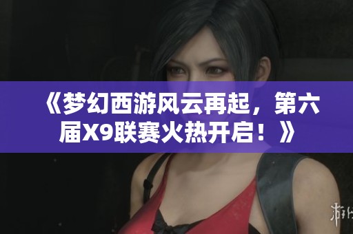 《梦幻西游风云再起，第六届X9联赛火热开启！》