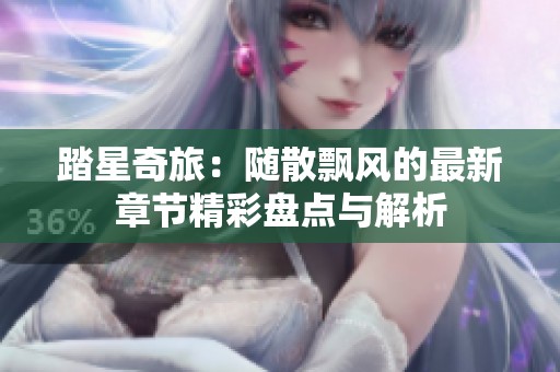 踏星奇旅：随散飘风的最新章节精彩盘点与解析