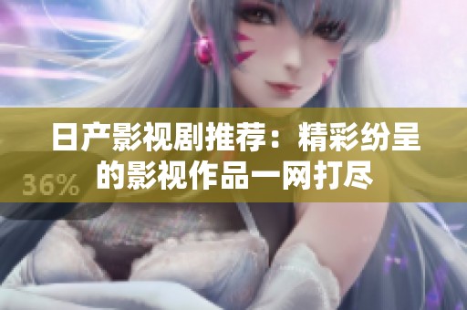 日产影视剧推荐：精彩纷呈的影视作品一网打尽