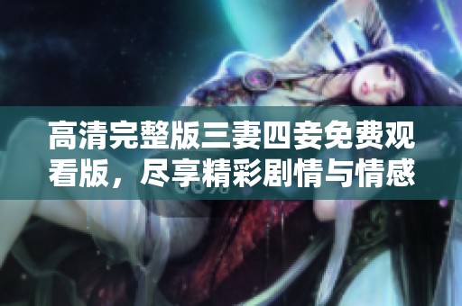 高清完整版三妻四妾免费观看版，尽享精彩剧情与情感纠葛