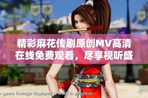 精彩麻花传剧原创MV高清在线免费观看，尽享视听盛宴