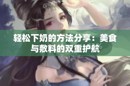 轻松下奶的方法分享：美食与敷料的双重护航