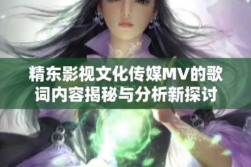 精东影视文化传媒MV的歌词内容揭秘与分析新探讨