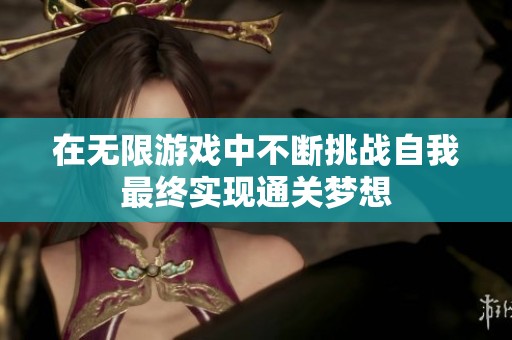 在无限游戏中不断挑战自我最终实现通关梦想